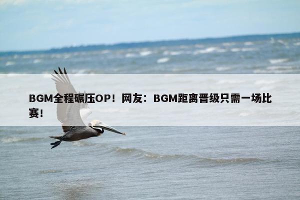 BGM全程碾压OP！网友：BGM距离晋级只需一场比赛！