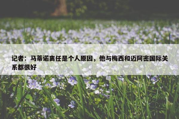 记者：马蒂诺离任是个人原因，他与梅西和迈阿密国际关系都很好