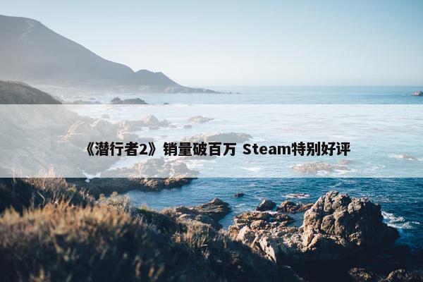 《潜行者2》销量破百万 Steam特别好评