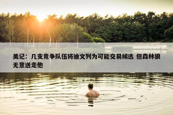 美记：几支竞争队伍将迪文列为可能交易候选 但森林狼无意送走他