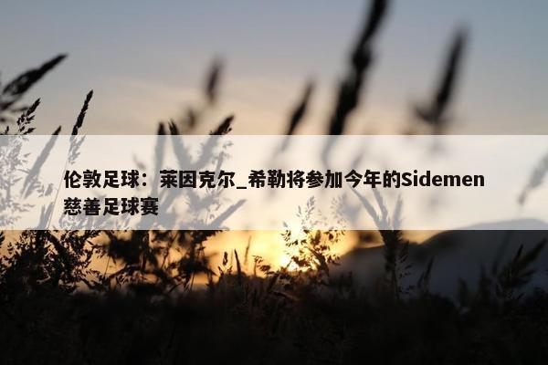 伦敦足球：莱因克尔_希勒将参加今年的Sidemen慈善足球赛