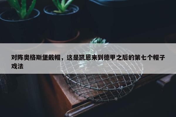 对阵奥格斯堡戴帽，这是凯恩来到德甲之后的第七个帽子戏法