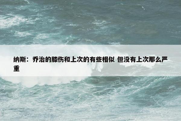 纳斯：乔治的膝伤和上次的有些相似 但没有上次那么严重