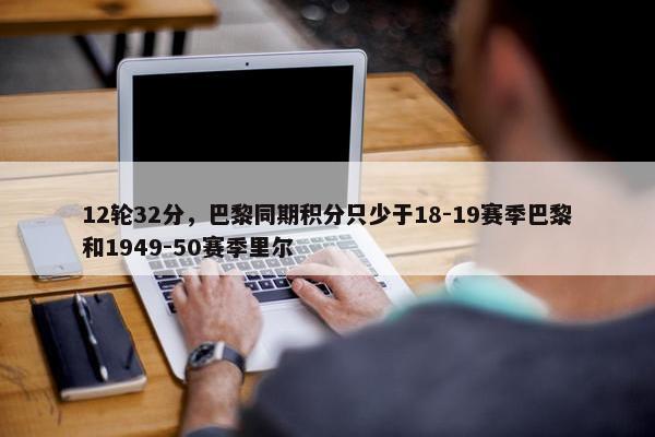 12轮32分，巴黎同期积分只少于18-19赛季巴黎和1949-50赛季里尔