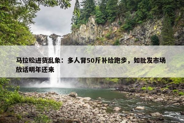 马拉松进货乱象：多人背50斤补给跑步，如批发市场 放话明年还来