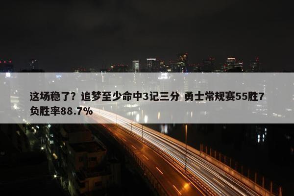 这场稳了？追梦至少命中3记三分 勇士常规赛55胜7负胜率88.7%