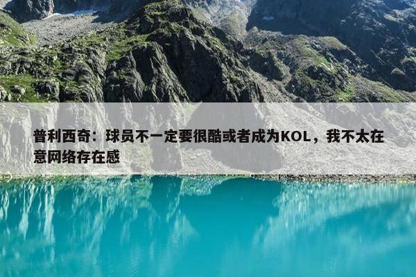 普利西奇：球员不一定要很酷或者成为KOL，我不太在意网络存在感