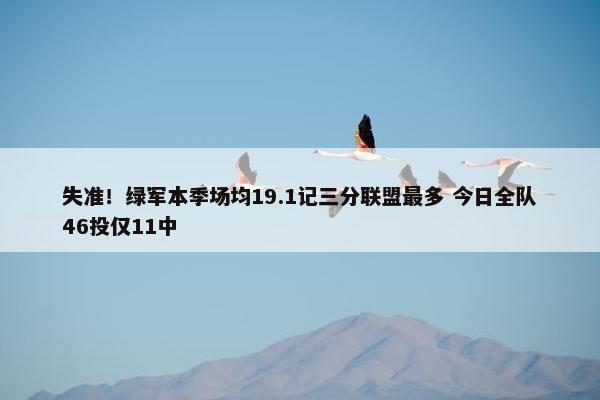 失准！绿军本季场均19.1记三分联盟最多 今日全队46投仅11中