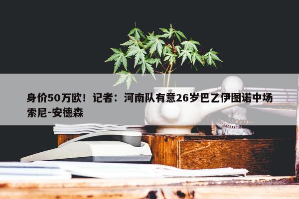 身价50万欧！记者：河南队有意26岁巴乙伊图诺中场索尼-安德森