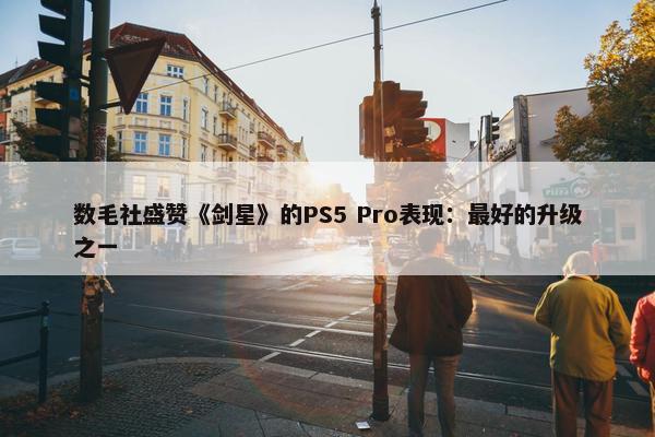 数毛社盛赞《剑星》的PS5 Pro表现：最好的升级之一