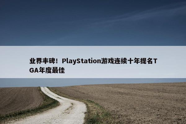 业界丰碑！PlayStation游戏连续十年提名TGA年度最佳