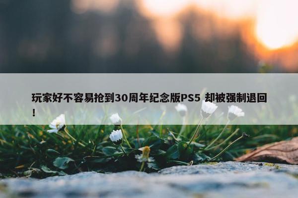 玩家好不容易抢到30周年纪念版PS5 却被强制退回！