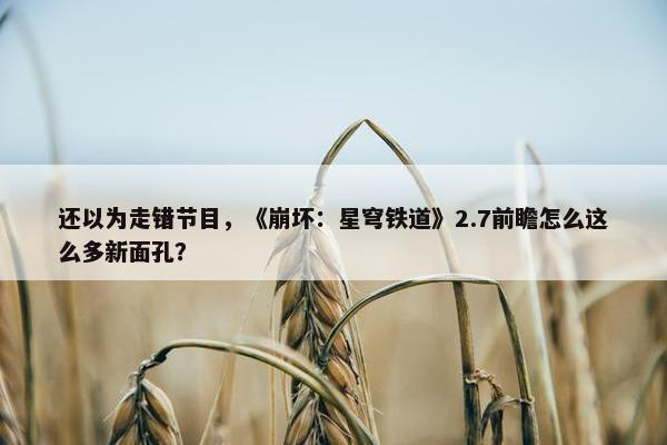 还以为走错节目，《崩坏：星穹铁道》2.7前瞻怎么这么多新面孔？