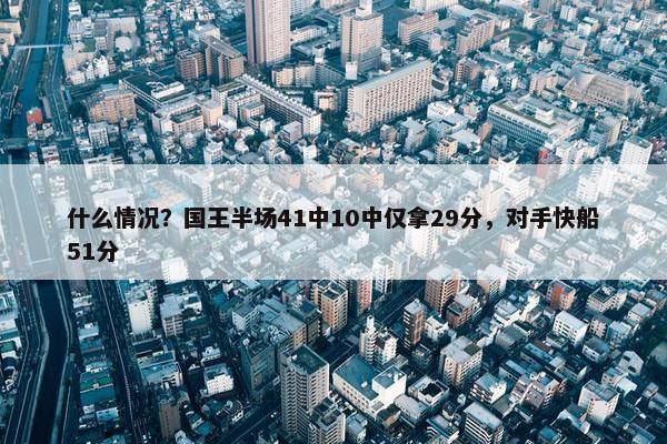 什么情况？国王半场41中10中仅拿29分，对手快船51分