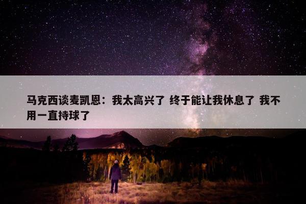 马克西谈麦凯恩：我太高兴了 终于能让我休息了 我不用一直持球了