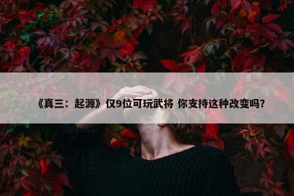 《真三：起源》仅9位可玩武将 你支持这种改变吗？