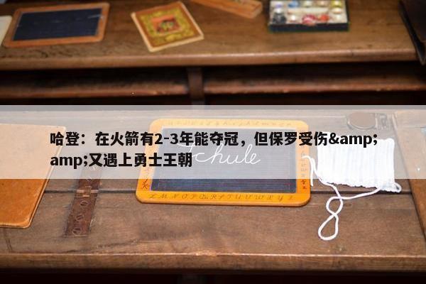 哈登：在火箭有2-3年能夺冠，但保罗受伤&amp;又遇上勇士王朝