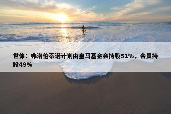 世体：弗洛伦蒂诺计划由皇马基金会持股51%，会员持股49%