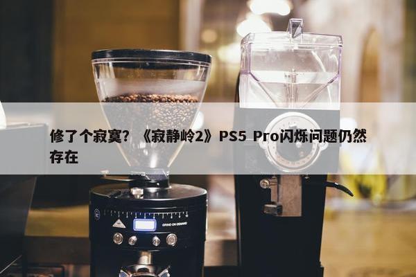 修了个寂寞？《寂静岭2》PS5 Pro闪烁问题仍然存在