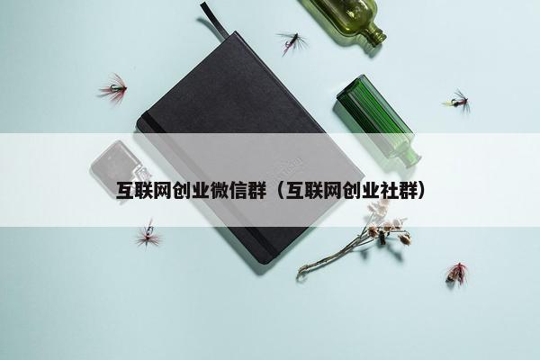 互联网创业微信群（互联网创业社群）