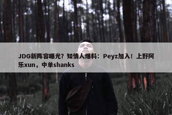 JDG新阵容曝光？知情人爆料：Peyz加入！上野阿乐xun，中单shanks