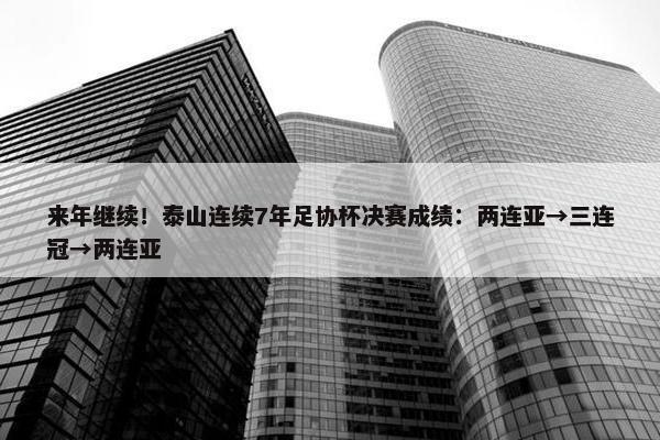 来年继续！泰山连续7年足协杯决赛成绩：两连亚→三连冠→两连亚