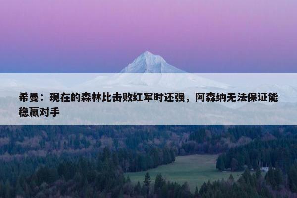 希曼：现在的森林比击败红军时还强，阿森纳无法保证能稳赢对手