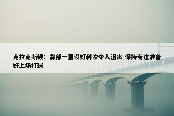 克拉克斯顿：背部一直没好利索令人沮丧 保持专注准备好上场打球