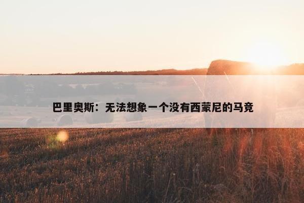 巴里奥斯：无法想象一个没有西蒙尼的马竞