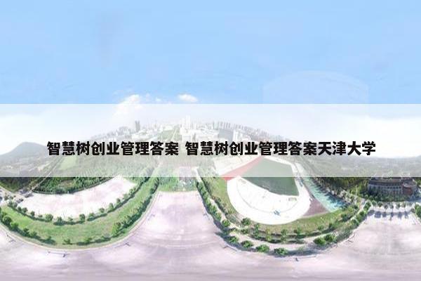 智慧树创业管理答案 智慧树创业管理答案天津大学