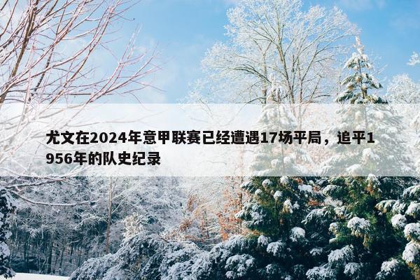 尤文在2024年意甲联赛已经遭遇17场平局，追平1956年的队史纪录