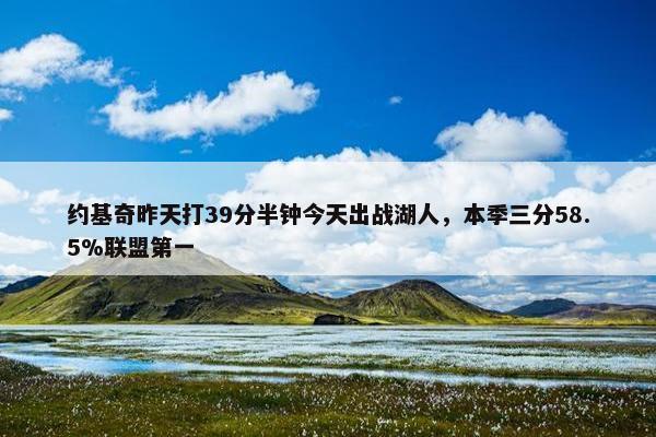 约基奇昨天打39分半钟今天出战湖人，本季三分58.5%联盟第一