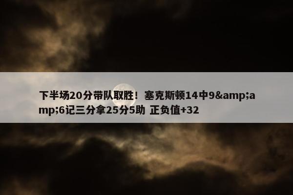 下半场20分带队取胜！塞克斯顿14中9&amp;6记三分拿25分5助 正负值+32