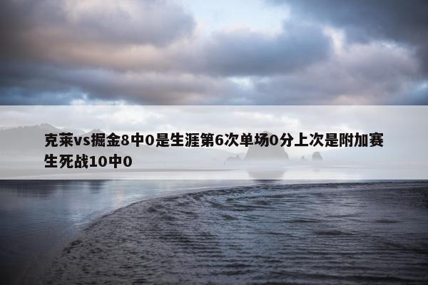 克莱vs掘金8中0是生涯第6次单场0分上次是附加赛生死战10中0