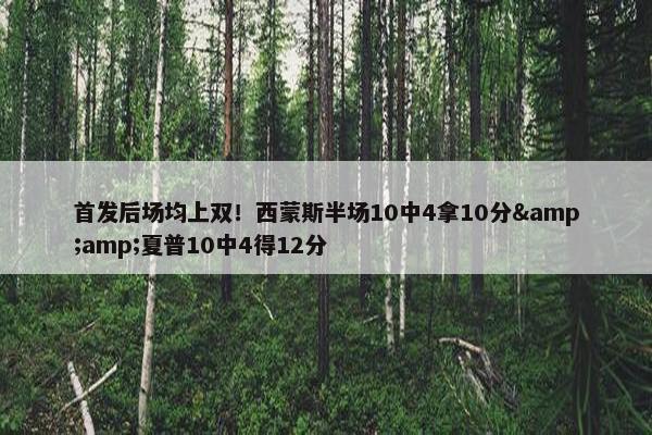 首发后场均上双！西蒙斯半场10中4拿10分&amp;夏普10中4得12分