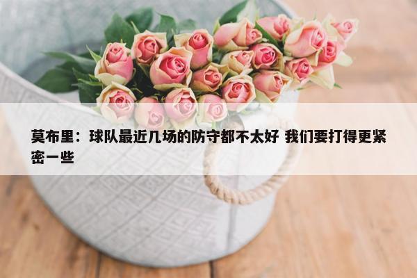 莫布里：球队最近几场的防守都不太好 我们要打得更紧密一些