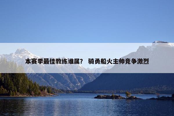 本赛季最佳教练谁属？ 骑勇船火主帅竞争激烈