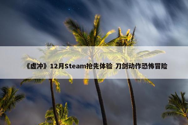 《虚冲》12月Steam抢先体验 刀剑动作恐怖冒险