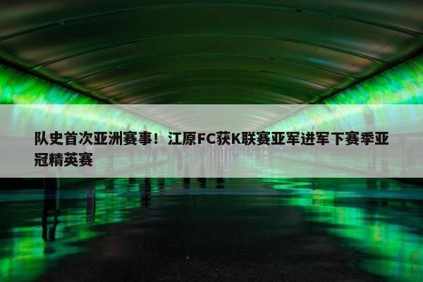 队史首次亚洲赛事！江原FC获K联赛亚军进军下赛季亚冠精英赛