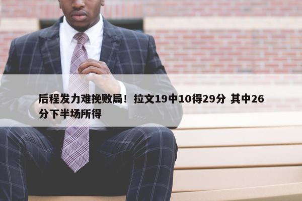 后程发力难挽败局！拉文19中10得29分 其中26分下半场所得