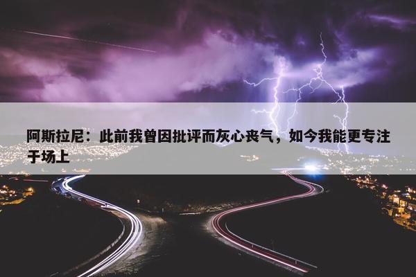 阿斯拉尼：此前我曾因批评而灰心丧气，如今我能更专注于场上