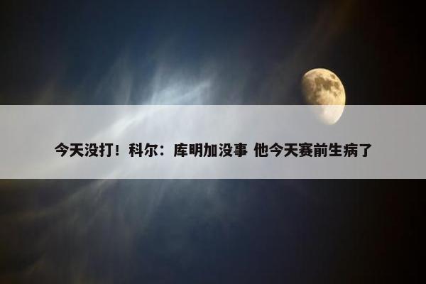 今天没打！科尔：库明加没事 他今天赛前生病了