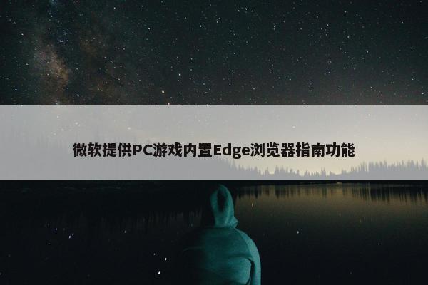 微软提供PC游戏内置Edge浏览器指南功能