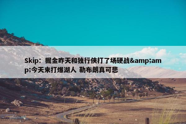 Skip：掘金昨天和独行侠打了场硬战&amp;今天来打爆湖人 勒布朗真可悲