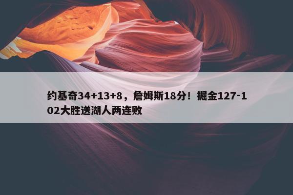 约基奇34+13+8，詹姆斯18分！掘金127-102大胜送湖人两连败