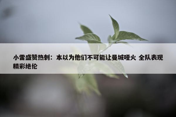 小雷盛赞热刺：本以为他们不可能让曼城哑火 全队表现精彩绝伦