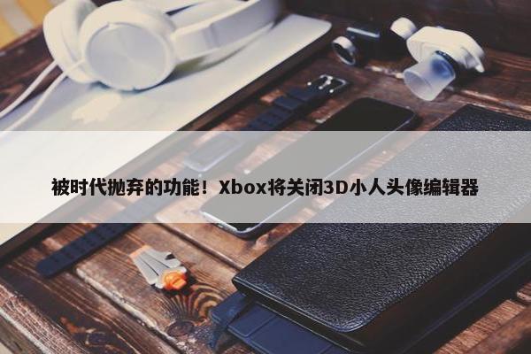 被时代抛弃的功能！Xbox将关闭3D小人头像编辑器