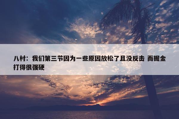 八村：我们第三节因为一些原因放松了且没反击 而掘金打得很强硬