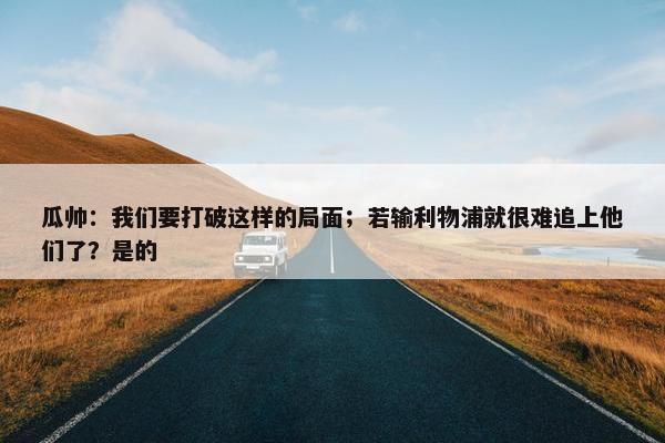 瓜帅：我们要打破这样的局面；若输利物浦就很难追上他们了？是的