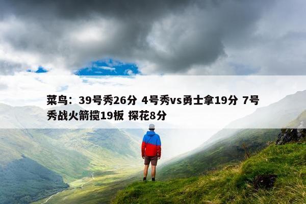 菜鸟：39号秀26分 4号秀vs勇士拿19分 7号秀战火箭揽19板 探花8分